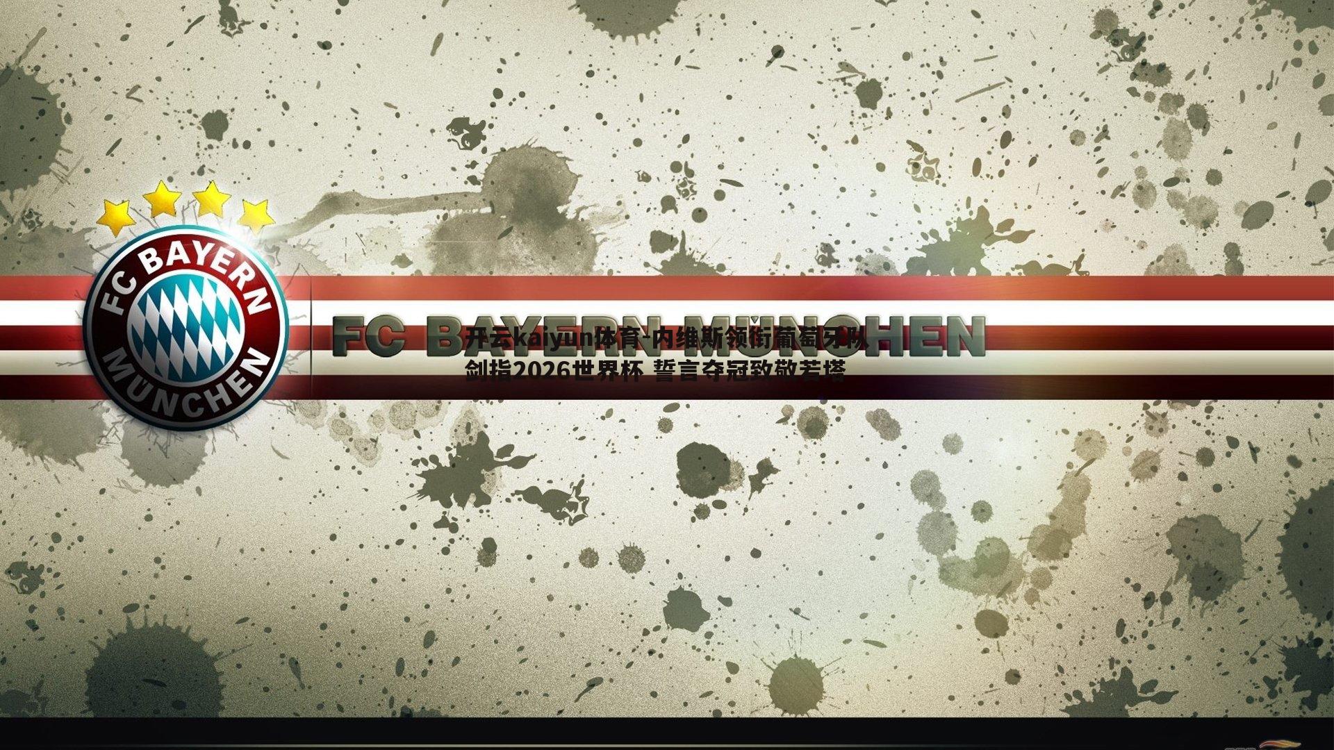 内维斯领衔葡萄牙队剑指2026世界杯 誓言夺冠致敬若塔